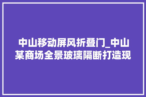 中山移动屏风折叠门_中山某商场全景玻璃隔断打造现代商业空间新视界