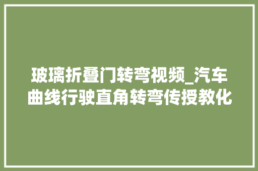 玻璃折叠门转弯视频_汽车曲线行驶直角转弯传授教化视频收藏版