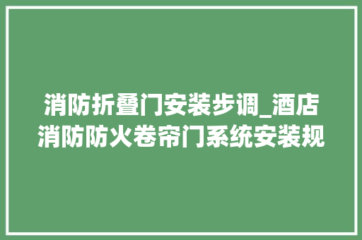 消防折叠门安装步调_酒店消防防火卷帘门系统安装规程