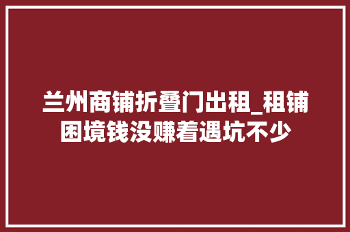 兰州商铺折叠门出租_租铺困境钱没赚着遇坑不少