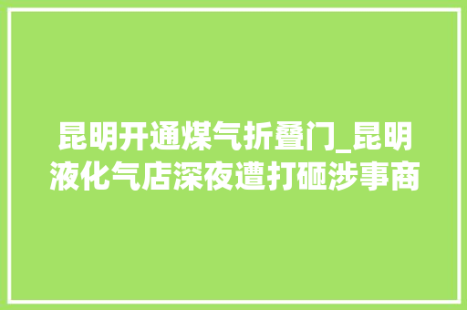 昆明开通煤气折叠门_昆明液化气店深夜遭打砸涉事商号第二天照常营业