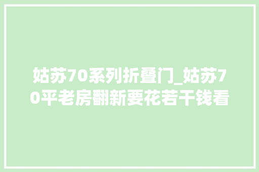 姑苏70系列折叠门_姑苏70平老房翻新要花若干钱看完这份具体翻新报价单