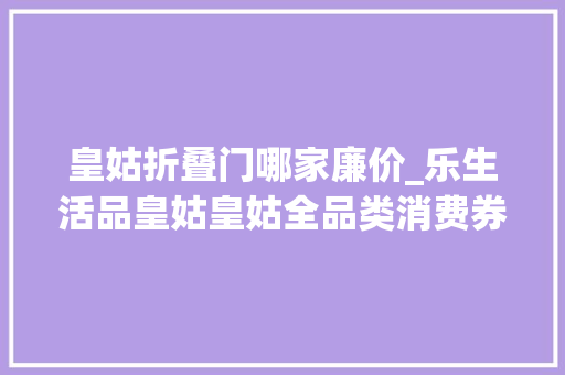 皇姑折叠门哪家廉价_乐生活品皇姑皇姑全品类消费券震撼来袭