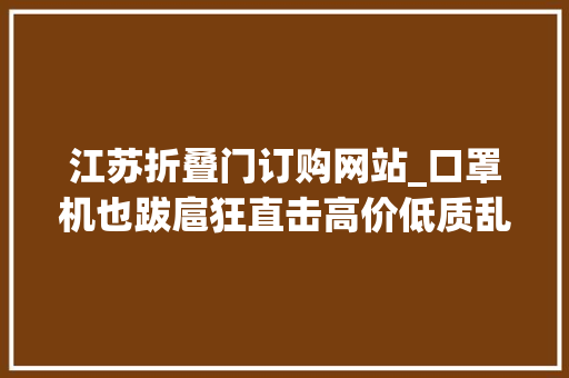 江苏折叠门订购网站_口罩机也跋扈狂直击高价低质乱象