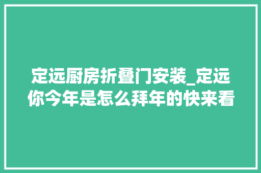 定远厨房折叠门安装_定远你今年是怎么拜年的快来看看定城的拜年记忆