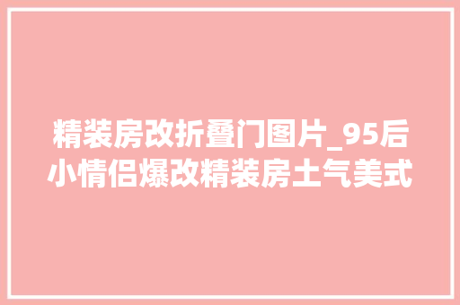精装房改折叠门图片_95后小情侣爆改精装房土气美式化身颜值满分的日式原木家