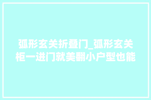 弧形玄关折叠门_弧形玄关柜一进门就美翻小户型也能装