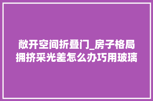敞开空间折叠门_房子格局拥挤采光差怎么办巧用玻璃折叠门空间采光最大年夜化