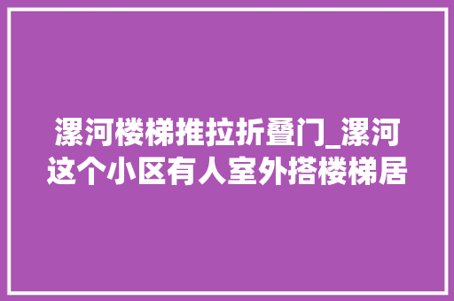 漯河楼梯推拉折叠门_漯河这个小区有人室外搭楼梯居平易近不合意