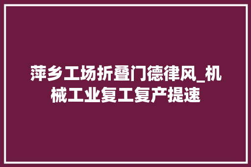 萍乡工场折叠门德律风_机械工业复工复产提速