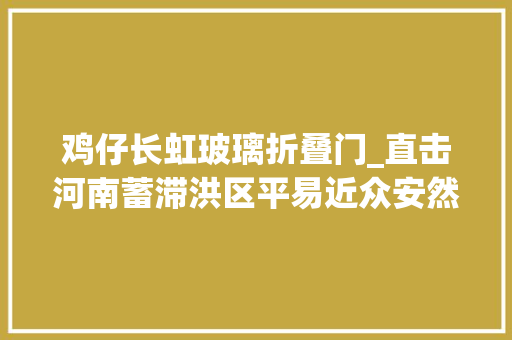 鸡仔长虹玻璃折叠门_直击河南蓄滞洪区平易近众安然转移水漫农田直逼村