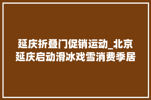 延庆折叠门促销运动_北京延庆启动滑冰戏雪消费季居平易近宿可享多种优惠