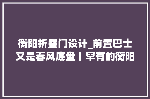 衡阳折叠门设计_前置巴士又是春风底盘丨罕有的衡阳雁城牌HY663型