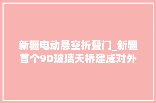 新疆电动悬空折叠门_新疆首个9D玻璃天桥建成对外开放引数千搭客体验不雅观光
