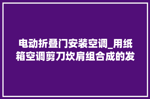 电动折叠门安装空调_用纸箱空调剪刀坎肩组合成的发明便携式纸箱空调服