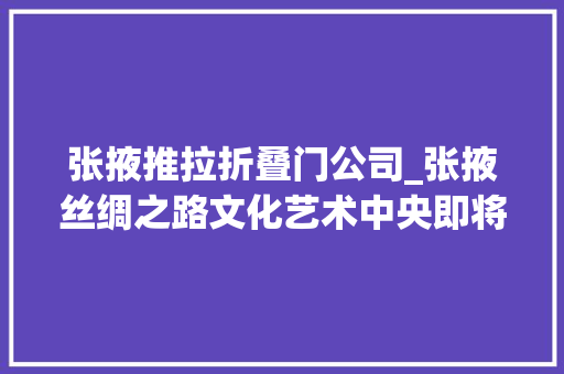 张掖推拉折叠门公司_张掖丝绸之路文化艺术中央即将交付运用