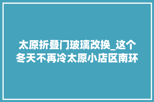 太原折叠门玻璃改换_这个冬天不再冷太原小店区南环社区老旧楼房换玻璃