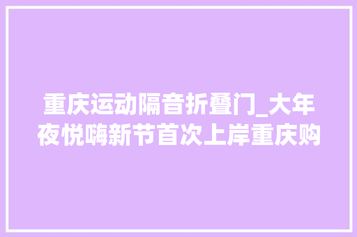 重庆运动隔音折叠门_大年夜悦嗨新节首次上岸重庆购物狂欢盛典3折起