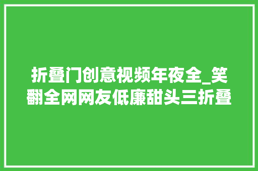 折叠门创意视频年夜全_笑翻全网网友低廉甜头三折叠屏神作评论区笑料比手机还精彩