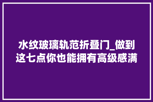 水纹玻璃轨范折叠门_做到这七点你也能拥有高级感满满的法度模范复古风。