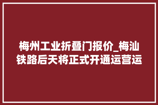 梅州工业折叠门报价_梅汕铁路后天将正式开通运营运营初期梅州西至广州南75折
