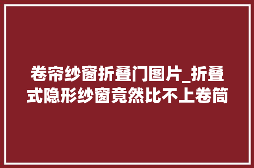 卷帘纱窗折叠门图片_折叠式隐形纱窗竟然比不上卷筒式难堪去世竟然冤枉了装修师傅