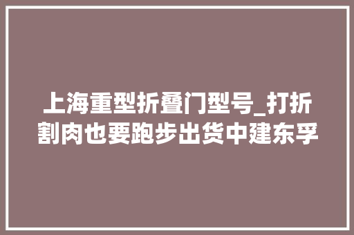 上海重型折叠门型号_打折割肉也要跑步出货中建东孚日光盘背后的去化压力