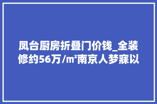 凤台厨房折叠门价钱_全装修约56万/㎡南京人梦寐以求的豪宅立时就开