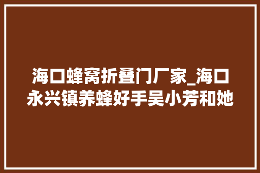 海口蜂窝折叠门厂家_海口永兴镇养蜂好手吴小芳和她的甜蜜事业