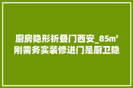 厨房隐形折叠门西安_85㎡刚需务实装修进门是厨卫隐形门延伸空间