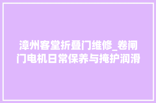 漳州客堂折叠门维修_卷闸门电机日常保养与掩护润滑和除杂物起点卷门机