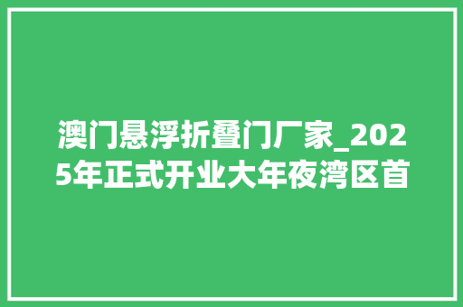 澳门悬浮折叠门厂家_2025年正式开业大年夜湾区首家嘉佩乐酒店落户澳门