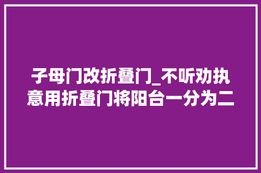 子母门改折叠门_不听劝执意用折叠门将阳台一分为二入住后家人都夸我明智