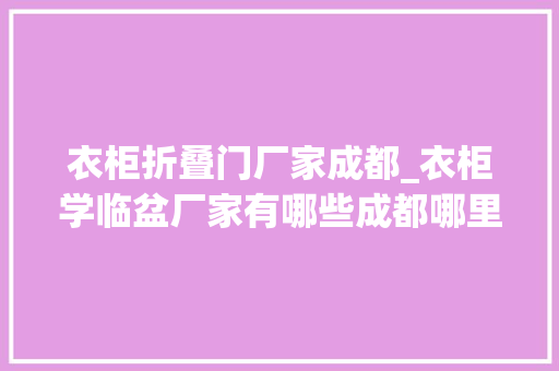 衣柜折叠门厂家成都_衣柜学临盆厂家有哪些成都哪里厂家数量多