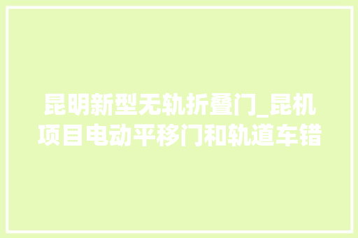 昆明新型无轨折叠门_昆机项目电动平移门和轨道车错峰运用十字轨道