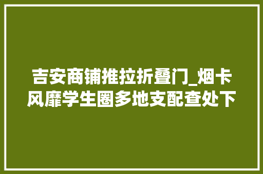 吉安商铺推拉折叠门_烟卡风靡学生圈多地支配查处下架难背后隐藏哪些监管难题