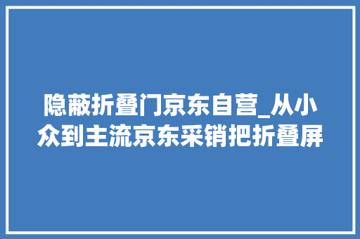隐蔽折叠门京东自营_从小众到主流京东采销把折叠屏手机做成热门赛道