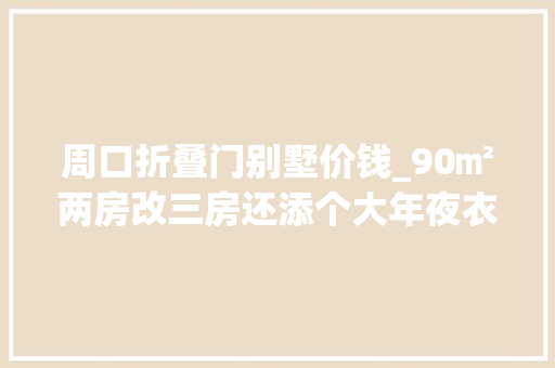 周口折叠门别墅价钱_90㎡两房改三房还添个大年夜衣帽间疯了吧