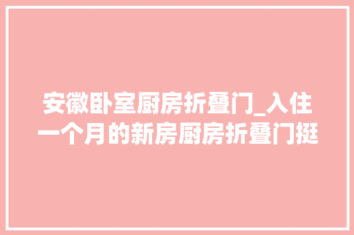 安徽卧室厨房折叠门_入住一个月的新房厨房折叠门挺赞的最喜好的照样阁楼大年夜阳台