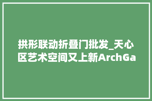 拱形联动折叠门批发_天心区艺术空间又上新ArchGallery拱形画廊联动文创与潮流