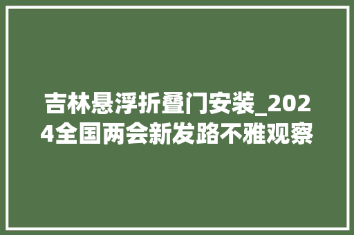 吉林悬浮折叠门安装_2024全国两会新发路不雅观察＋①｜势起吉林