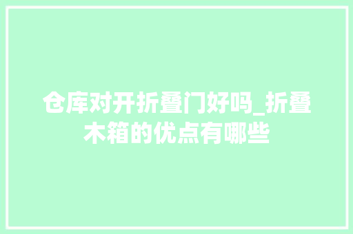 仓库对开折叠门好吗_折叠木箱的优点有哪些