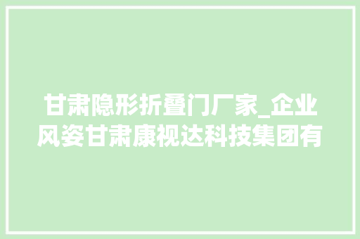 甘肃隐形折叠门厂家_企业风姿甘肃康视达科技集团有限公司隐形眼镜分娩企业