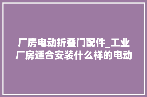 厂房电动折叠门配件_工业厂房适合安装什么样的电动门