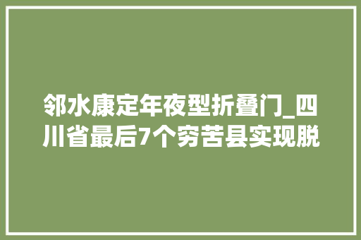 邻水康定年夜型折叠门_四川省最后7个穷苦县实现脱贫摘帽