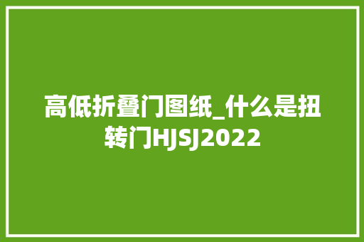 高低折叠门图纸_什么是扭转门HJSJ2022