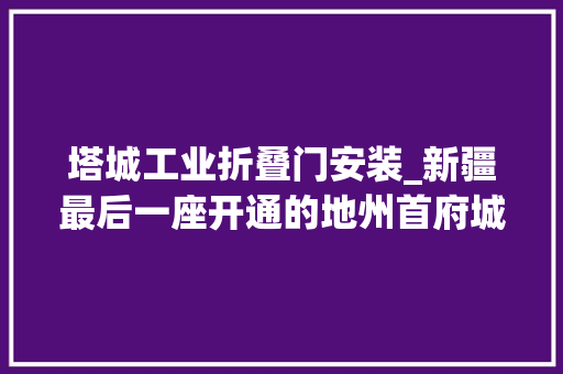 塔城工业折叠门安装_新疆最后一座开通的地州首府城市火车站塔城站