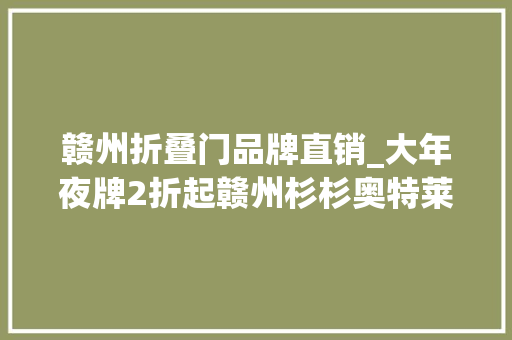 赣州折叠门品牌直销_大年夜牌2折起赣州杉杉奥特莱斯明天开业与林志颖同框明星荟萃