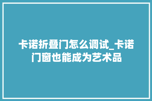 卡诺折叠门怎么调试_卡诺门窗也能成为艺术品