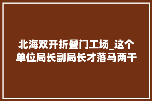 北海双开折叠门工场_这个单位局长副局长才落马两干部又被双开究竟为何